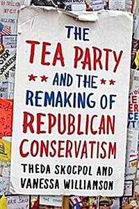 Tea Party and the Remaking of Republican Conservatism (Paperback)