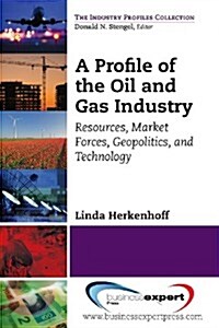 A Profile of the Oil and Gas Industry: Resources, Market Forces, Geopolitics, and Technology (Paperback)
