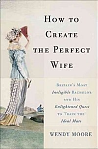 [중고] How to Create the Perfect Wife: Britain‘s Most Ineligible Bachelor and His Enlightened Quest to Train the Ideal Mate (Hardcover)