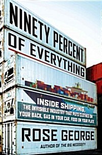 Ninety Percent of Everything: Inside Shipping, the Invisible Industry That Puts Clothes on Your Back, Gas in Your Car, and Food on Your Plate (Hardcover)