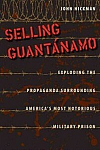 Selling Guant?amo: Exploding the Propaganda Surrounding Americas Most Notorious Military Prison (Hardcover)
