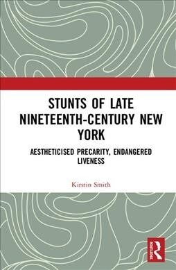 Stunts of Late Nineteenth-Century New York : Aestheticised Precarity, Endangered Liveness (Hardcover)
