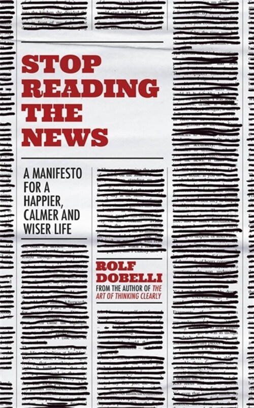 Stop Reading the News : A Manifesto for a Happier, Calmer and Wiser Life (Paperback)