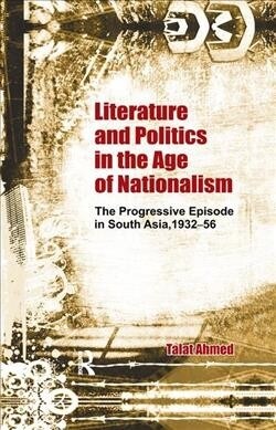 Literature and Politics in the Age of Nationalism : The Progressive Episode in South Asia, 1932-56 (Paperback)