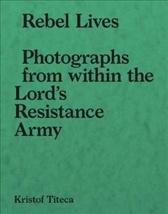 Rebel Lives: Photographs from Inside the Lord S Resistance Army (Paperback)