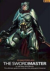 3D Masterclass: The Swordmaster in 3Ds Max and Zbrush : The Ultimate Guide to Creating a Low Poly Game Character (Paperback)