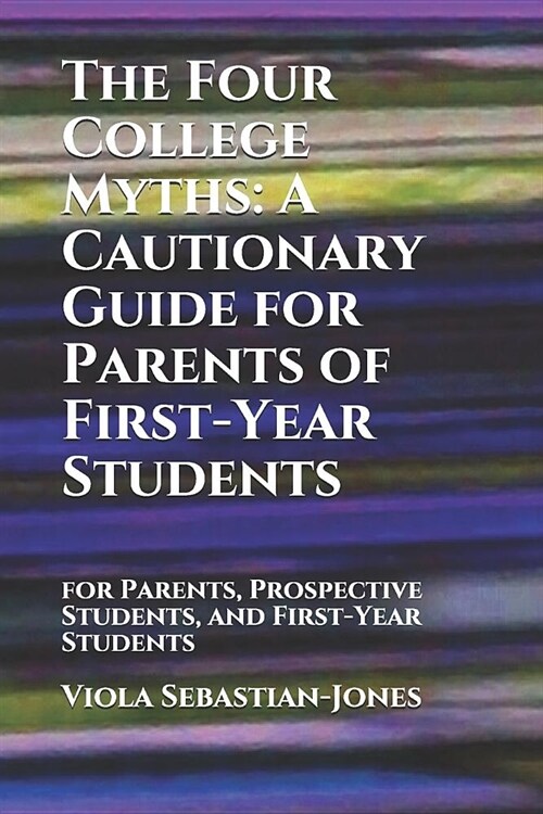 The Four College Myths: A Cautionary Guide for Parents of First-Year Students: for Parents, Prospective Students, and First-Year Students (Paperback)