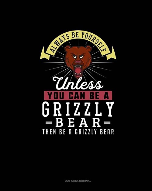 Always Be Yourself Unless You Can Be A Grizzly Bear Then Be A Grizzly Bear: Dot Grid Journal (Paperback)