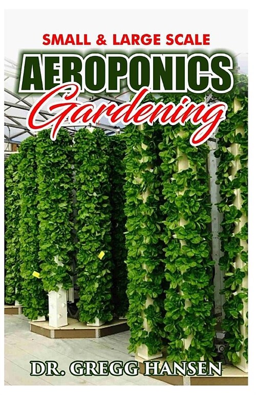 Aeroponics Gardening: The Perfect Guide to Small & Large Scale Aeroponics Grow System for Beginners & Experts. (Paperback)