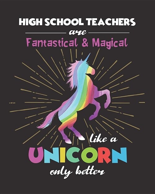 High School Teachers Are Fantastical & Magical Like A Unicorn Only Better: College Ruled Lined Notebook and Appreciation Gift for HS Secondary Teacher (Paperback)