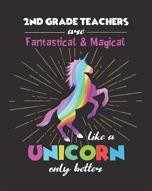 2nd Grade Teachers Are Fantastical & Magical Like A Unicorn Only Better: College Ruled Lined Notebook and Appreciation Gift for Second Grade Teachers (Paperback)