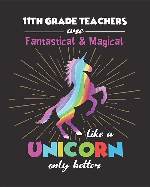 11th Grade Teachers Are Fantastical & Magical Like A Unicorn Only Better: College Ruled Lined Notebook and Appreciation Gift for Eleventh Grade Teache (Paperback)