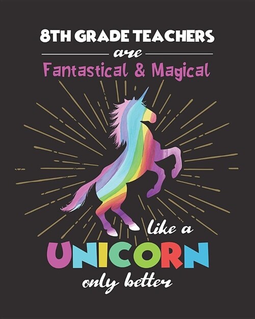 8th Grade Teachers Are Fantastical & Magical Like A Unicorn Only Better: Dot Grid Notebook and Appreciation Gift for Eighth Grade Teachers (Paperback)