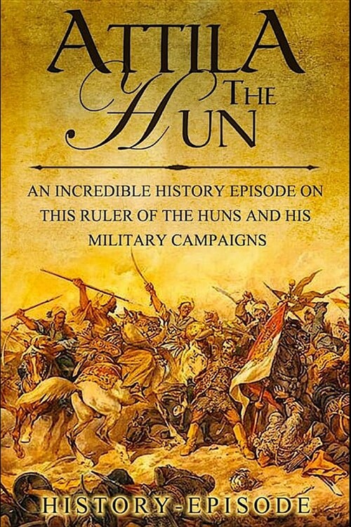 Atilla the Hun: An Incredible History Episode On This Ruler of the Huns and His Military Campaigns (Paperback)