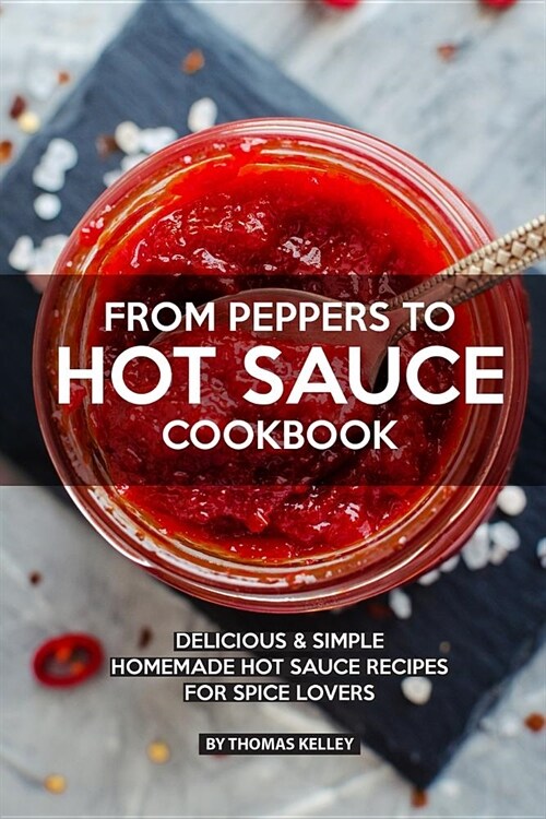 From Peppers to Hot Sauce Cookbook: Delicious Simple Homemade Hot Sauce Recipes for Spice Lovers (Paperback)
