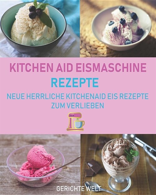 Kitchenaid Eismaschine Rezepte: Neue herrliche Kitchenaid Eis Rezepte zum Verlieben (Paperback)