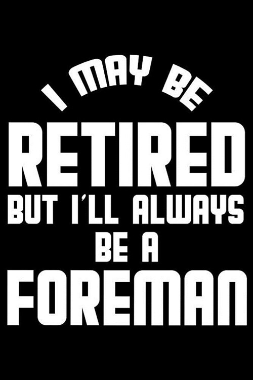 I May Be Retired But Ill Always Be A Foreman: Retirement Journal, Keepsake Book, Composition Notebook, Gratitude Diary For Retired Construction Forem (Paperback)