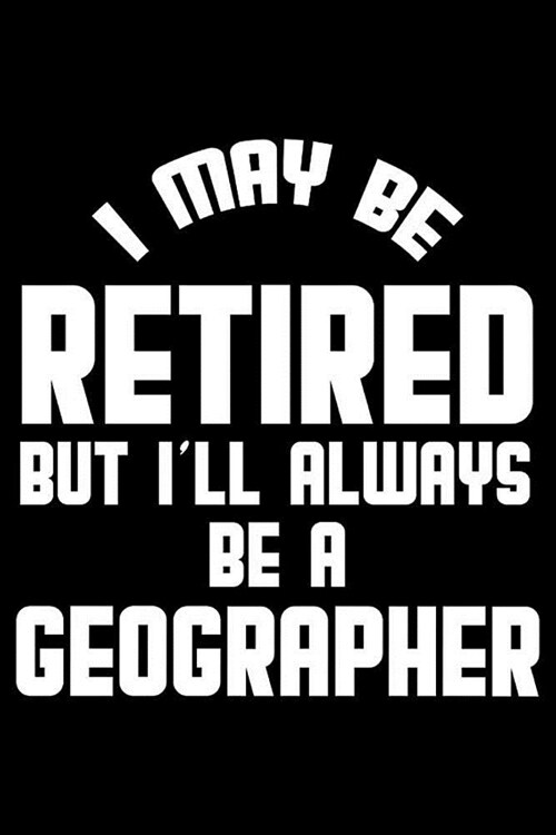 I May Be Retired But Ill Always Be A Geographer: Retirement Journal, Keepsake Book, Composition Notebook, Gratitude Diary For Retired Geographers (Paperback)