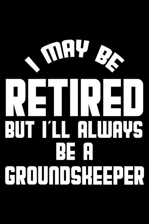 I May Be Retired But Ill Always Be A Groundskeeper: Retirement Journal, Keepsake Book, Composition Notebook, Gratitude Diary For Retired Groundskeepe (Paperback)