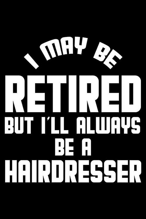 I May Be Retired But Ill Always Be A Hairdresser: Retirement Journal, Keepsake Book, Composition Notebook, Gratitude Diary For Retired Hairdressers (Paperback)