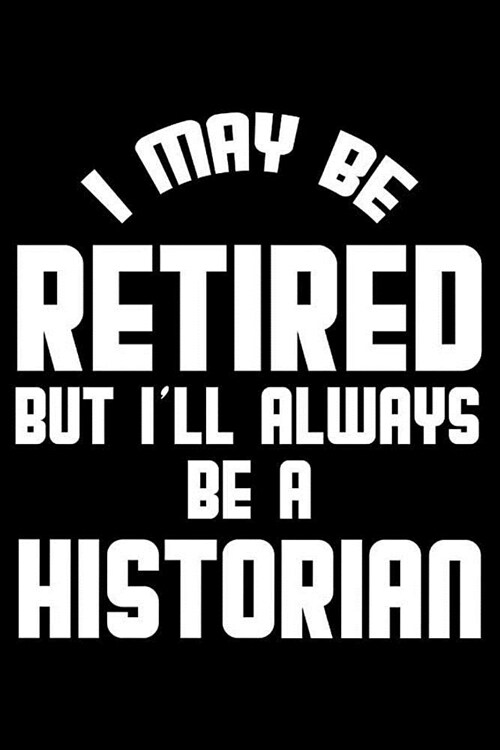 I May Be Retired But Ill Always Be A Historian: Retirement Journal, Keepsake Book, Composition Notebook, Gratitude Diary For Retired Historians (Paperback)