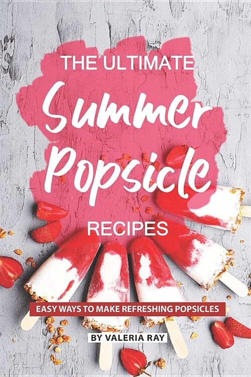The Ultimate Summer Popsicle Recipes: Easy Ways to Make Refreshing Popsicles (Paperback)
