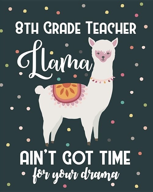 8th Grade Teacher Llama Aint Got Time For Your Drama: Dot Grid Notebook and Appreciation Gift for Eighth Grade Teachers (Paperback)
