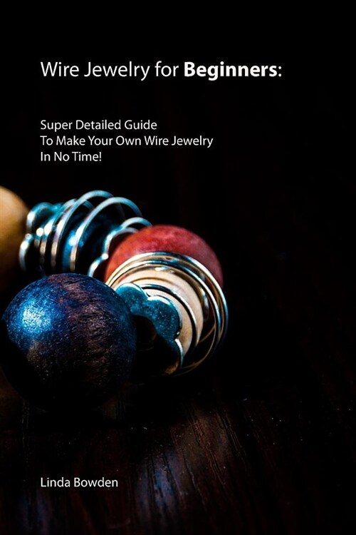 Wire Jewelry for Beginners: Super Detailed Guide To Make Your Own Wire Jewelry In No Time! (Paperback)