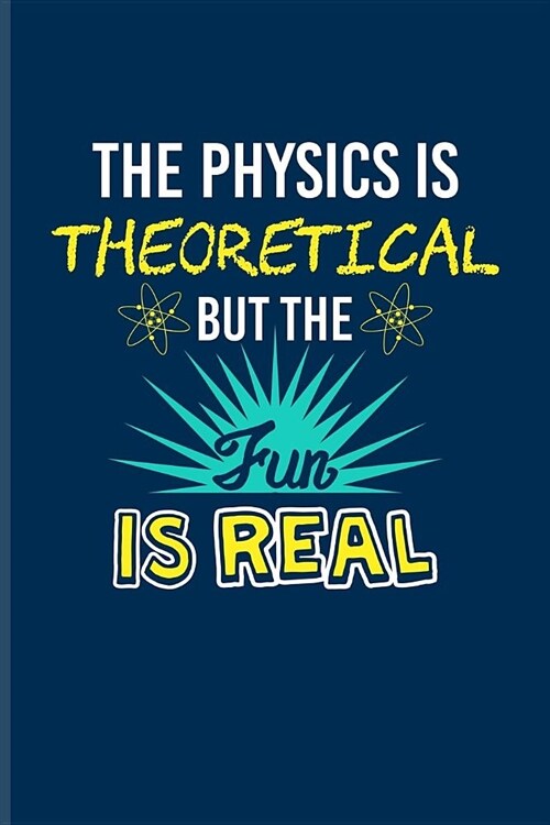 The Physics Is Theoretical But The Fun Is Real: Funny Physics Quote Journal - Notebook - Workbook For Students, Professors, Teachers, Newton, Einstein (Paperback)