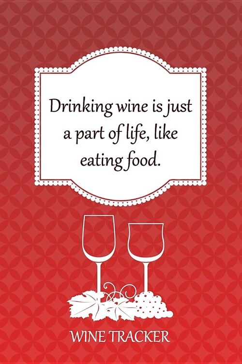 Wine Tracker: Drinking Wine Is Just Part Of Life, Like Eating Food (Paperback)