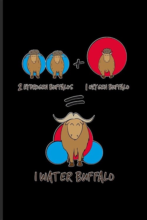 2 Hydrogen Buffalos + 1 Oxygen Bufallo = 1 Water Buffalo: Funny Molecule Quote Journal - Notebook - Workbook For Teachers, Students, Laboratory, Nerds (Paperback)