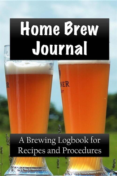 Home Brew Journal: A Brewing Logbook for Recipes and Procedures (Paperback)