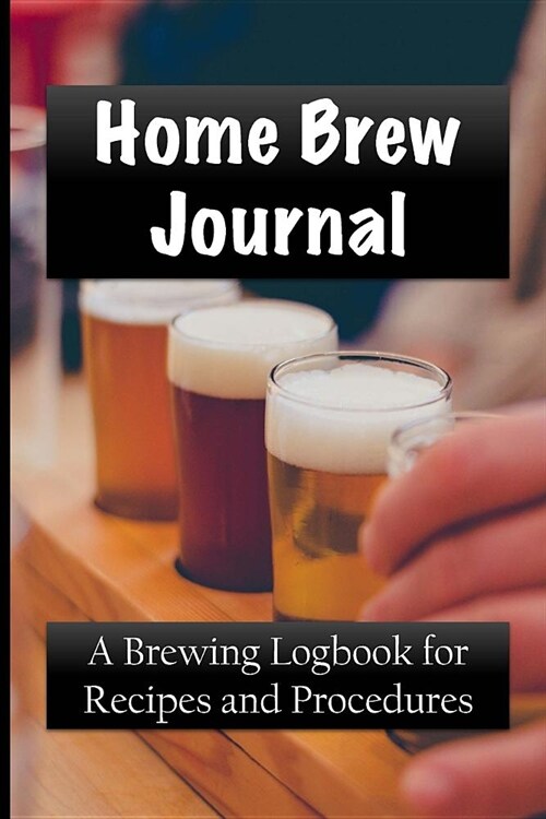 Home Brew Journal: A Brewing Logbook for Recipes and Procedures (Paperback)