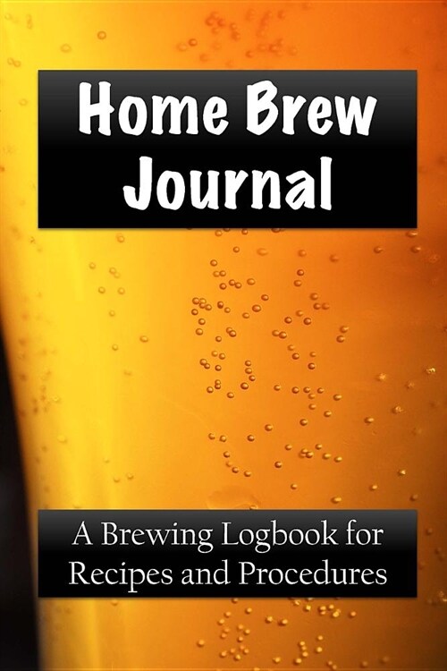 Home Brew Journal: A Brewing Logbook for Recipes and Procedures (Paperback)