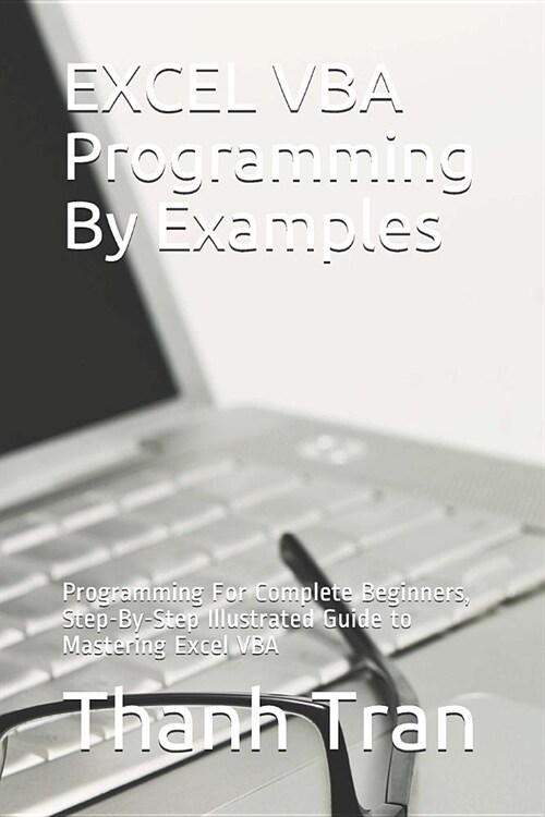 EXCEL VBA Programming By Examples: Programming For Complete Beginners, Step-By-Step Illustrated Guide to Mastering Excel VBA (Paperback)
