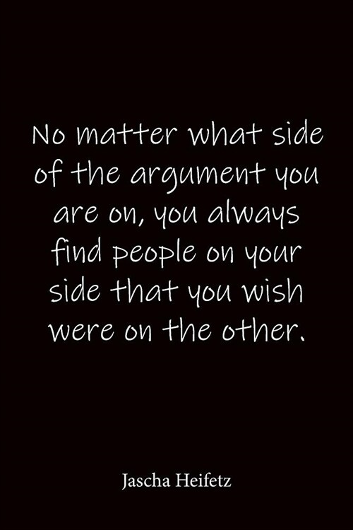 No matter what side of the argument you are on, you always find people on your side that you wish were on the other. Jascha Heifetz: Quote Notebook - (Paperback)