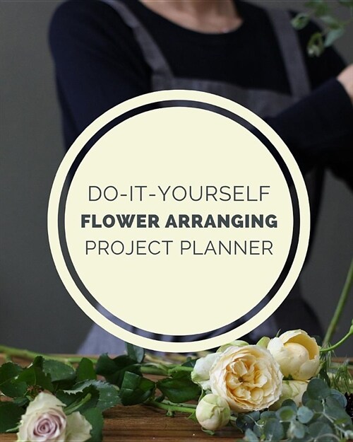 Do It Yourself Flower Arranging Project Planner: DIY Projects Crafts - Do It Yourself Projects - Steps To Take - Keep Track of Current Project - Knitt (Paperback)