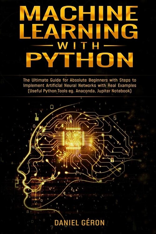 Machine Learning with Python: The Ultimate Guide for Absolute Beginners with Steps to Implement Artificial Neural Networks with Real Examples (Usefu (Paperback)