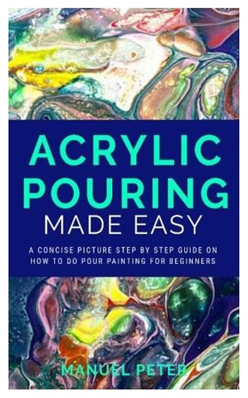 Acrylic Pouring Made Easy: A Concise Picture Step by Step on How to Do Pour Painting for Beginners (Paperback)