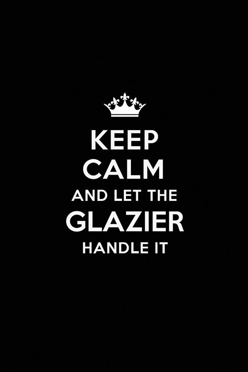 Keep Calm and Let the Glazier Handle It: Blank Lined Glazier Journal Notebook Diary as a Perfect Birthday, Appreciation day, Business, Thanksgiving, o (Paperback)