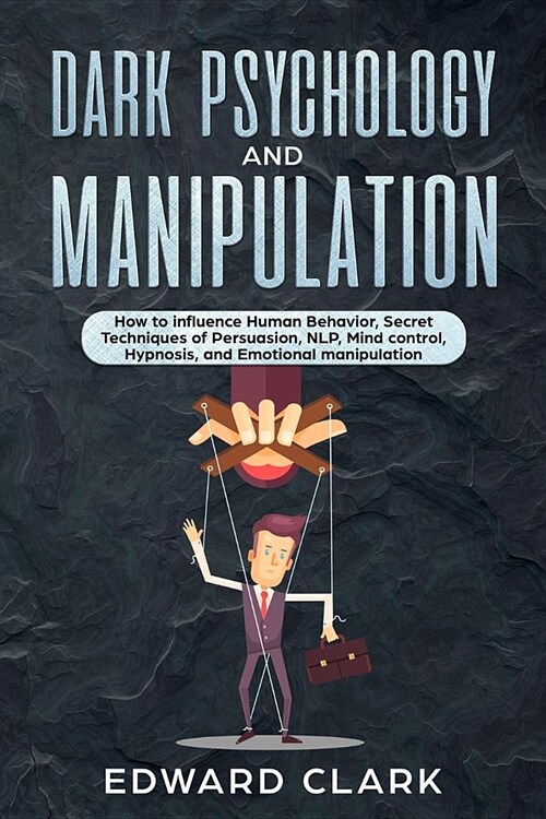 Dark Psychology and Manipulation: How to influence Human Behavior, Secret Techniques of Persuasion, NLP, Mind Control, Hypnosis, and Emotional Manipul (Paperback)