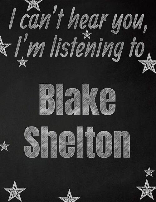 I cant hear you, Im listening to Blake Shelton creative writing lined notebook: Promoting band fandom and music creativity through writing...one day (Paperback)