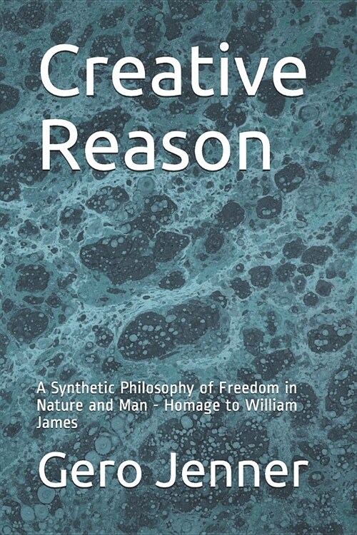 Creative Reason: A Synthetic Philosophy of Freedom in Nature and Man - Homage to William James (Paperback)