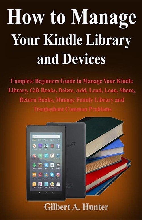 How to Manage Your Kindle Library and Devices: Complete Beginners Guide to Manage Your Kindle Library, Gift Books, Delete, Add, Lend, Loan, Return Boo (Paperback)