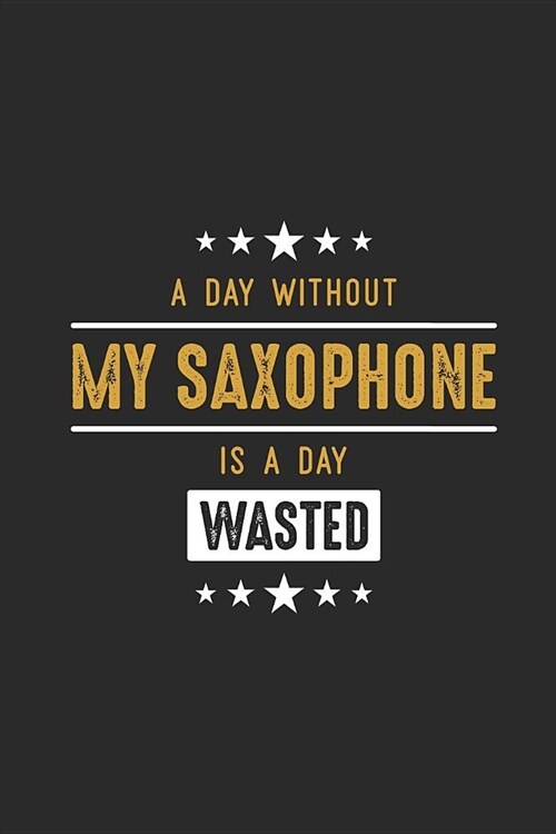 A Day Without My Saxophone Is A Day Wasted: Saxophones Notebook, Dotted Bullet (6 x 9 - 120 pages) Musical Instruments Themed Notebook for Daily Jou (Paperback)