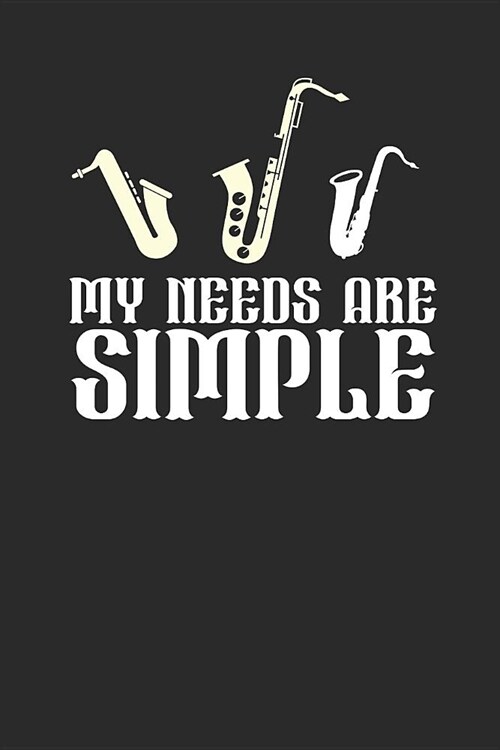 My Needs Are Simple: Saxophones Notebook, Blank Lined (6 x 9 - 120 pages) Musical Instruments Themed Notebook for Daily Journal, Diary, a (Paperback)