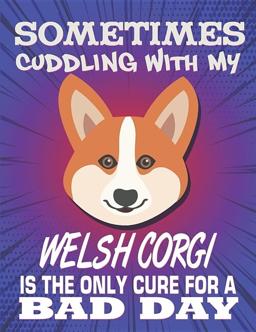 Sometimes Cuddling With My Welsh Corgi Is The Only Cure For A Bad Day: Composition Notebook for Dog and Puppy Lovers (Paperback)