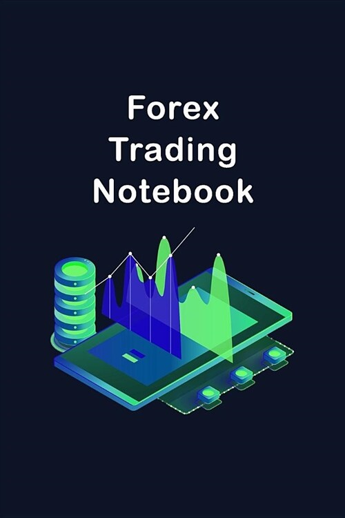 Forex Trading Notebook: Day Trading Journal Logbook The Foreign Exchange Market Traders - Record Your Positions, Strategies, and Goals In One (Paperback)