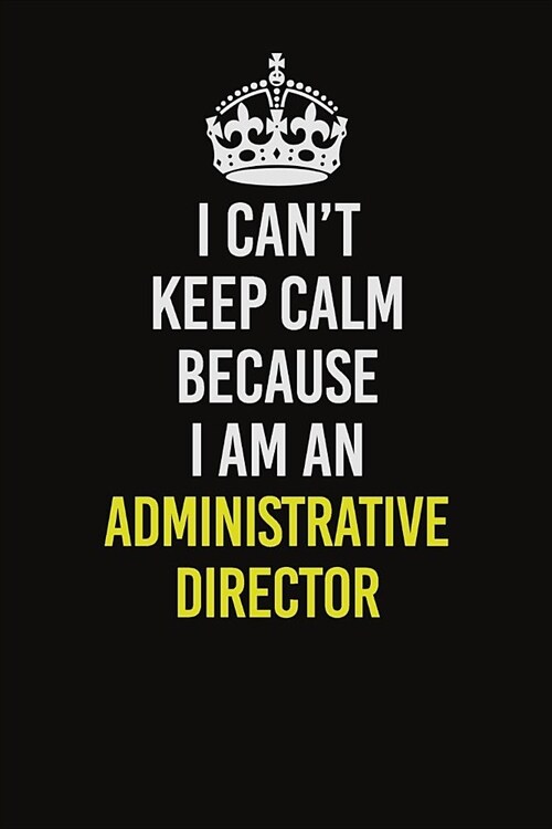 I Can�t Keep Calm Because I Am An Administrative Director: Career journal, notebook and writing journal for encouraging men, women and kids. A (Paperback)