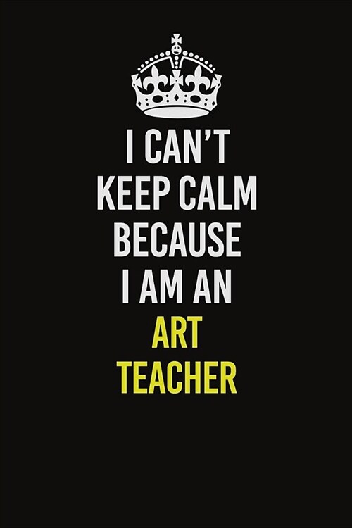 I Can�t Keep Calm Because I Am An Art teacher: Career journal, notebook and writing journal for encouraging men, women and kids. A framework fo (Paperback)